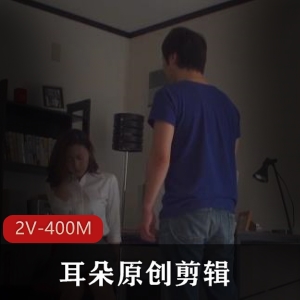 耳朵原创剪辑：Y歌绿M剪辑，2V-400M高清画质，剪辑配音，岛国you ma资源，L帽Y妻，高冷教师儿子奴，28-29弹
